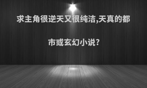 求主角很逆天又很纯洁,天真的都市或玄幻小说?