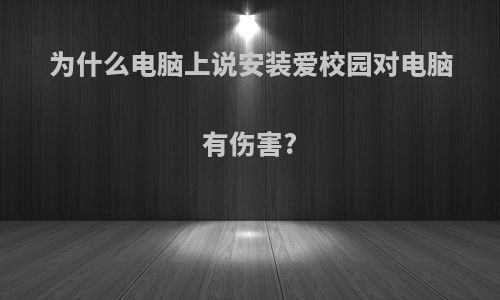 为什么电脑上说安装爱校园对电脑有伤害?