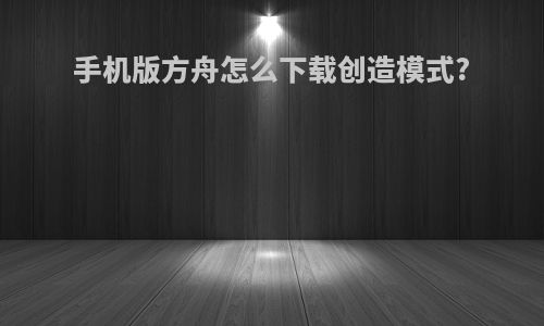 手机版方舟怎么下载创造模式?