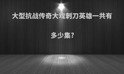 大型抗战传奇大戏刺刀英雄一共有多少集?