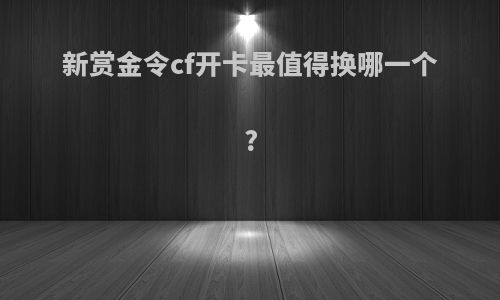 新赏金令cf开卡最值得换哪一个?