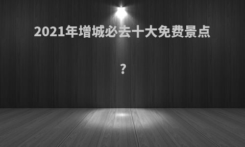 2021年增城必去十大免费景点?