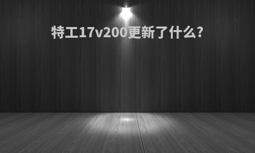 特工17v200更新了什么?