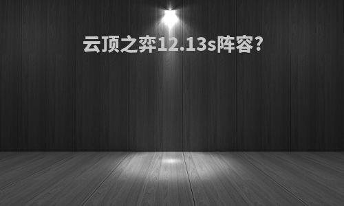 云顶之弈12.13s阵容?