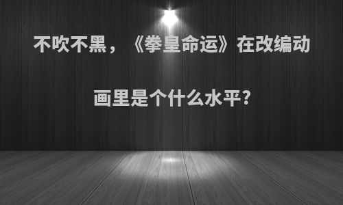 不吹不黑，《拳皇命运》在改编动画里是个什么水平?