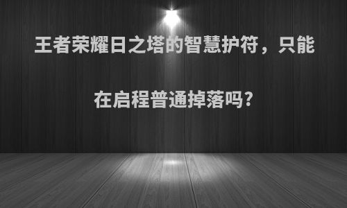 王者荣耀日之塔的智慧护符，只能在启程普通掉落吗?