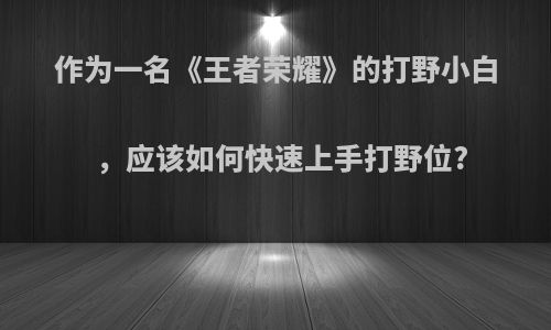 作为一名《王者荣耀》的打野小白，应该如何快速上手打野位?
