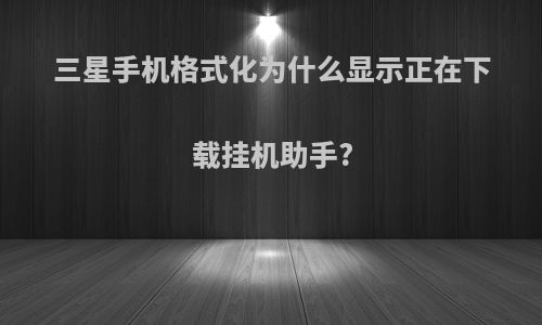 三星手机格式化为什么显示正在下载挂机助手?