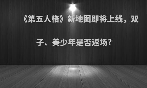 《第五人格》新地图即将上线，双子、美少年是否返场?