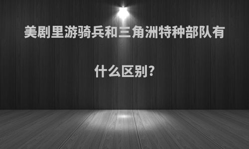 美剧里游骑兵和三角洲特种部队有什么区别?