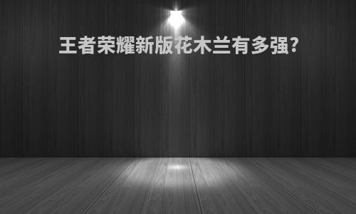 王者荣耀新版花木兰有多强?