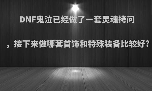 DNF鬼泣已经做了一套灵魂拷问，接下来做哪套首饰和特殊装备比较好?