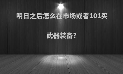 明日之后怎么在市场或者101买武器装备?