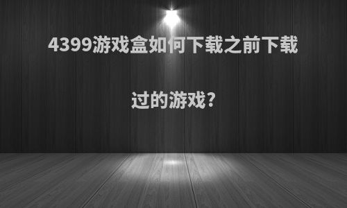 4399游戏盒如何下载之前下载过的游戏?