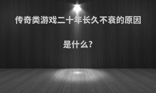 传奇类游戏二十年长久不衰的原因是什么?