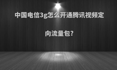 中国电信3g怎么开通腾讯视频定向流量包?