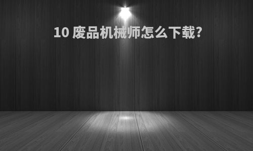 10 废品机械师怎么下载?