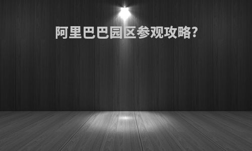 阿里巴巴园区参观攻略?