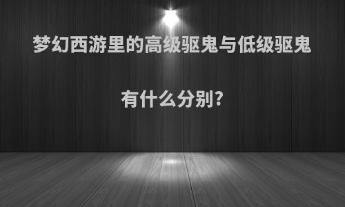 梦幻西游里的高级驱鬼与低级驱鬼有什么分别?