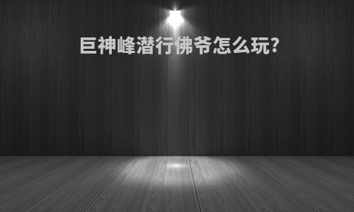 巨神峰潜行佛爷怎么玩?