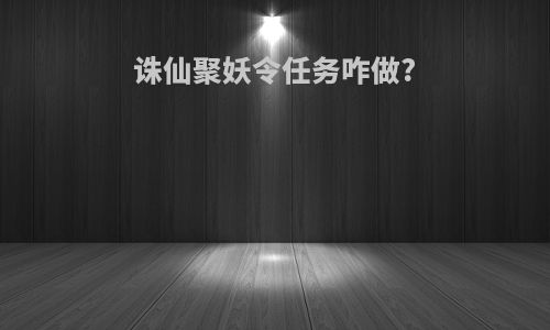 诛仙聚妖令任务咋做?