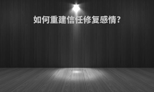 如何重建信任修复感情?