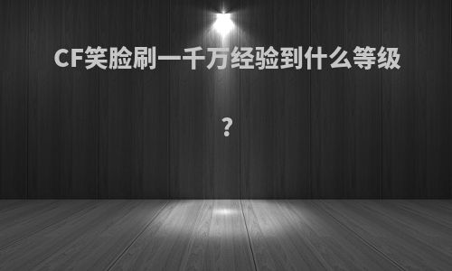 CF笑脸刷一千万经验到什么等级?