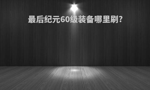 最后纪元60级装备哪里刷?