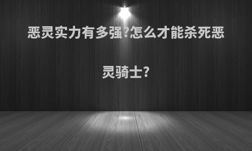 恶灵实力有多强?怎么才能杀死恶灵骑士?