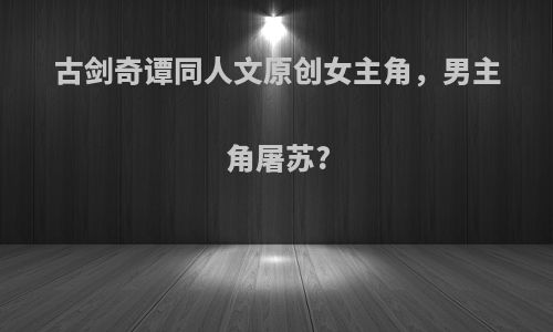 古剑奇谭同人文原创女主角，男主角屠苏?