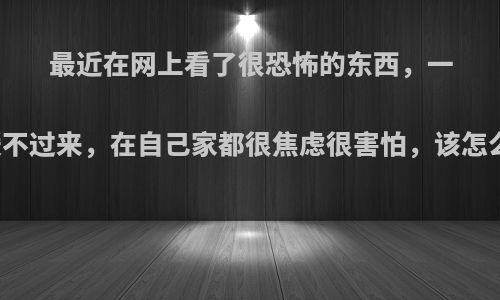 最近在网上看了很恐怖的东西，一直缓不过来，在自己家都很焦虑很害怕，该怎么办?