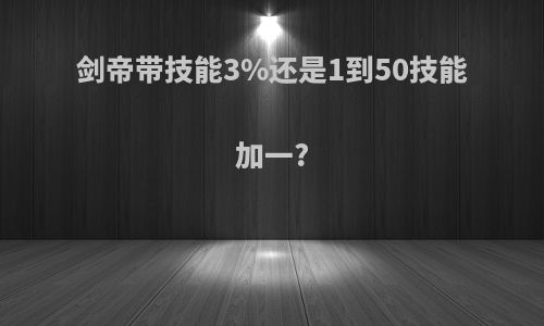 剑帝带技能3%还是1到50技能加一?