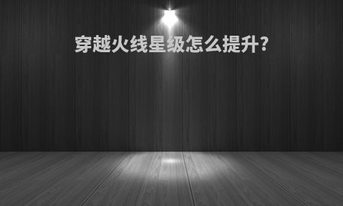 穿越火线星级怎么提升?