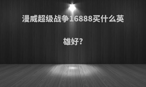 漫威超级战争16888买什么英雄好?