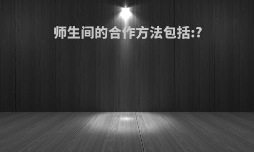 师生间的合作方法包括:?