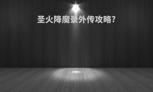 圣火降魔录外传攻略?