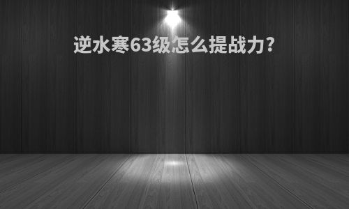 逆水寒63级怎么提战力?