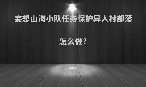 妄想山海小队任务保护异人村部落怎么做?