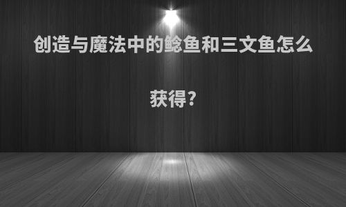 创造与魔法中的鲶鱼和三文鱼怎么获得?