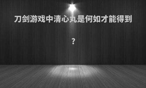 刀剑游戏中清心丸是何如才能得到?