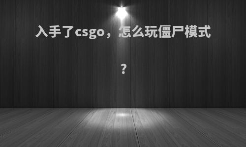 入手了csgo，怎么玩僵尸模式?