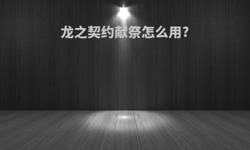 龙之契约献祭怎么用?