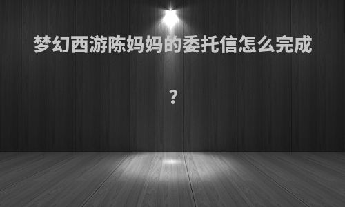 梦幻西游陈妈妈的委托信怎么完成?