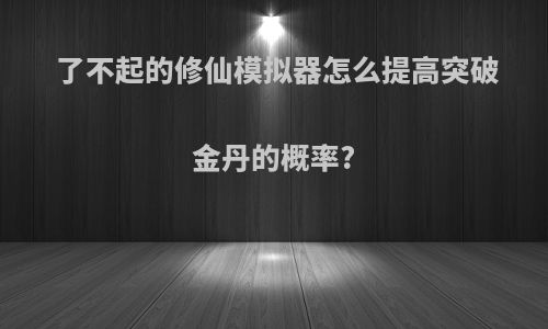 了不起的修仙模拟器怎么提高突破金丹的概率?