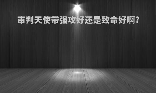 审判天使带强攻好还是致命好啊?