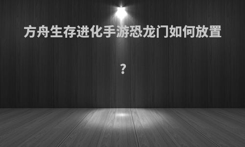 方舟生存进化手游恐龙门如何放置?