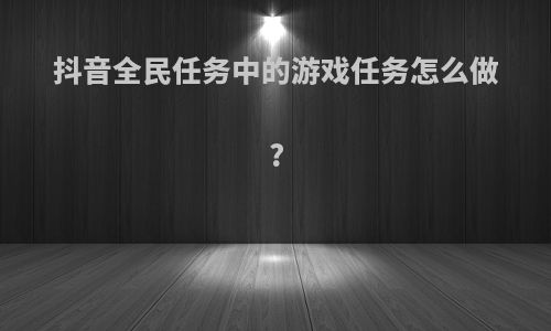 抖音全民任务中的游戏任务怎么做?