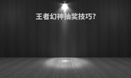 王者幻神抽奖技巧?