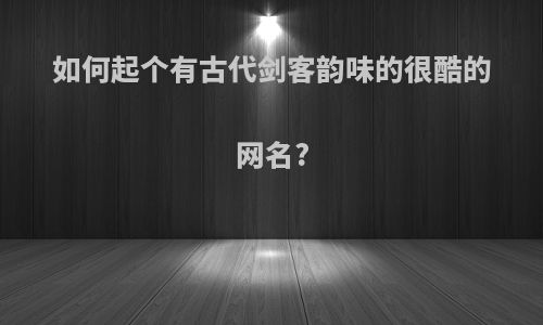 如何起个有古代剑客韵味的很酷的网名?