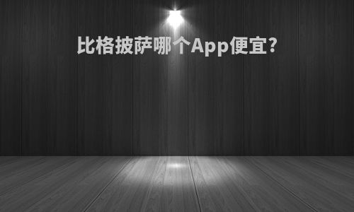 比格披萨哪个App便宜?